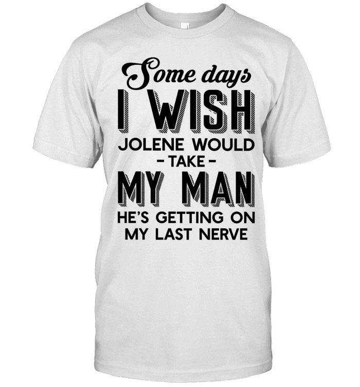 Some Days I Wish Jolene Would Take My Man He’s Getting On My Last Nerve Unisex T-Shirt