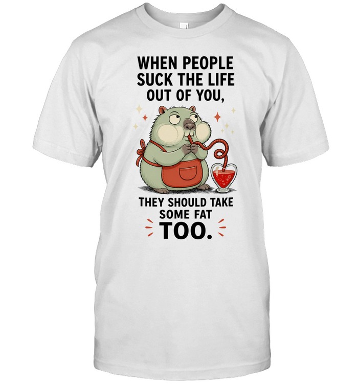 When People Suck the Life Out of You They Should Take Some Fat Too Unisex T-Shirt
