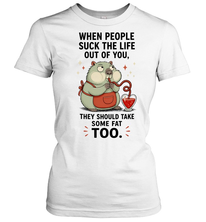 When People Suck the Life Out of You They Should Take Some Fat Too Women T-Shirt