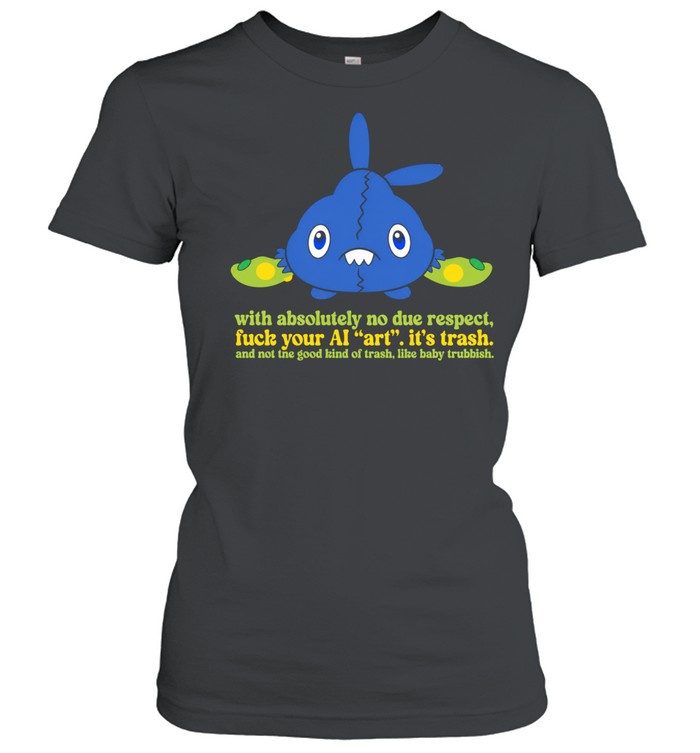 With Absolutely No Due Respect Fuck Your AI Art It Is Trash Women T-Shirt