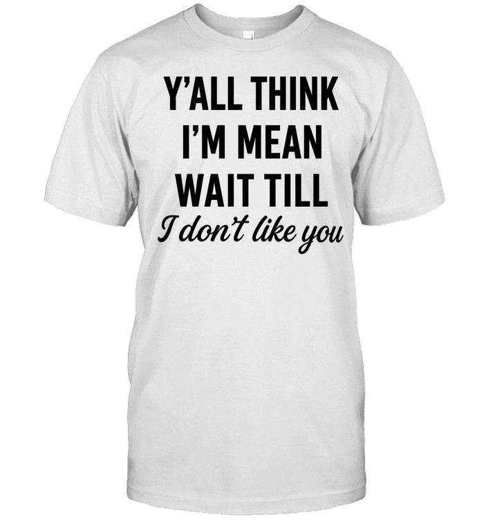 Y’all Think I’m Mean Wait T-Shirtill I Don’t Like You Unisex T-Shirt