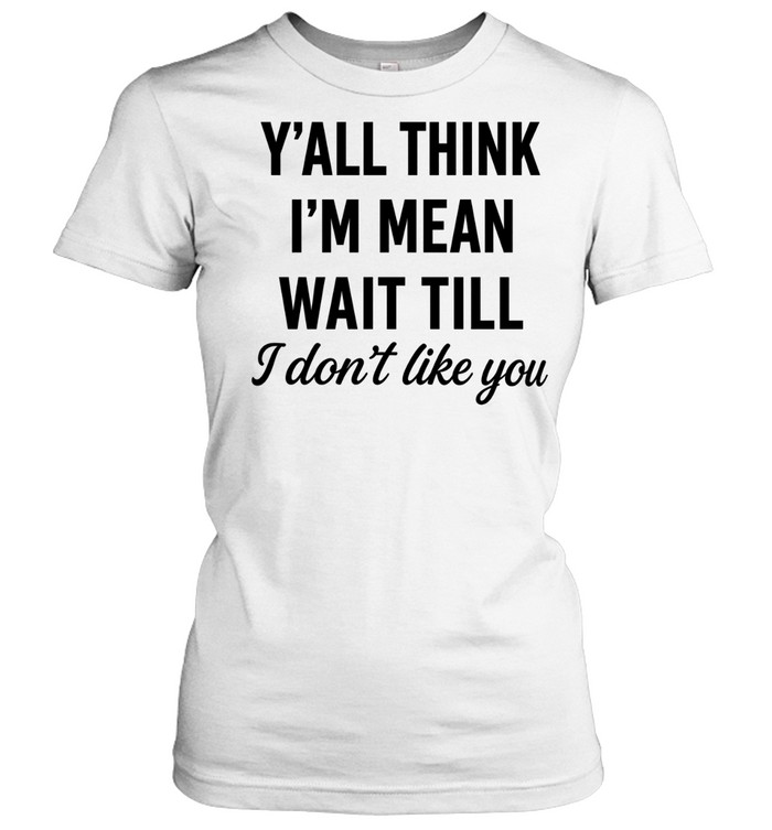 Y’all Think I’m Mean Wait T-Shirtill I Don’t Like You Women T-Shirt