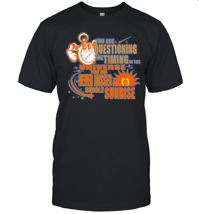 You are questioning the timing of the universe that has never missed a sunrise Unisex T-Shirt