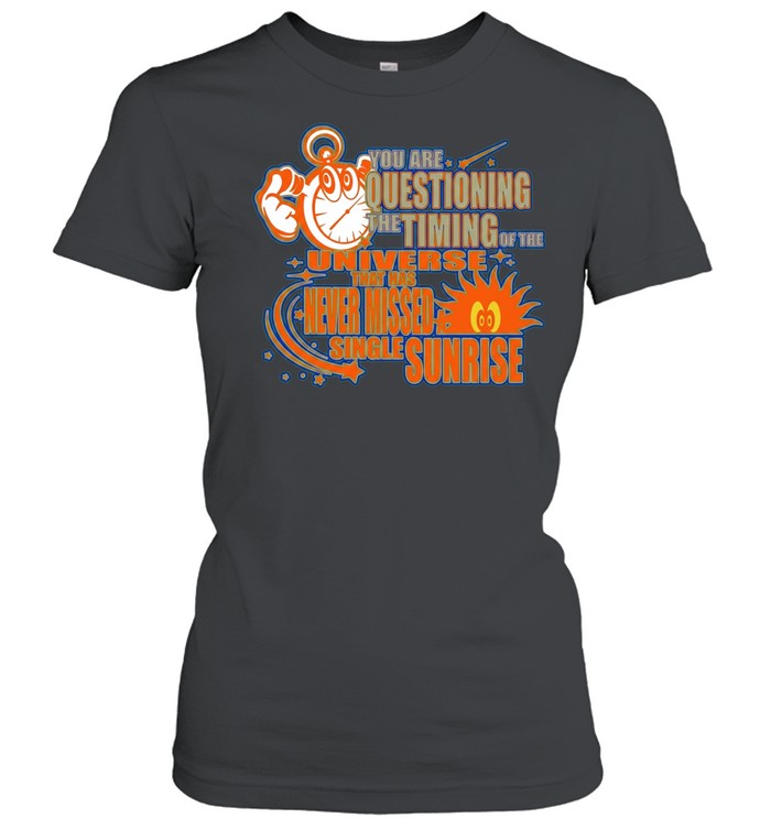 You are questioning the timing of the universe that has never missed a sunrise Women T-Shirt