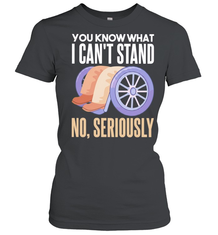 You Know What I Can’t Stand No Seriously Women T-Shirt