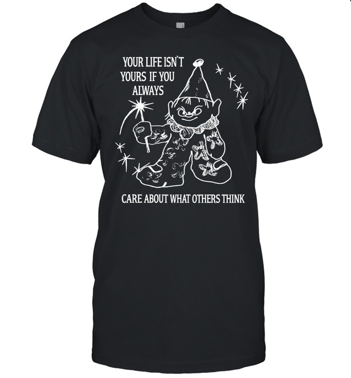 Your Life Isn’t Yours If You Always Care About What Others Think Unisex T-Shirt