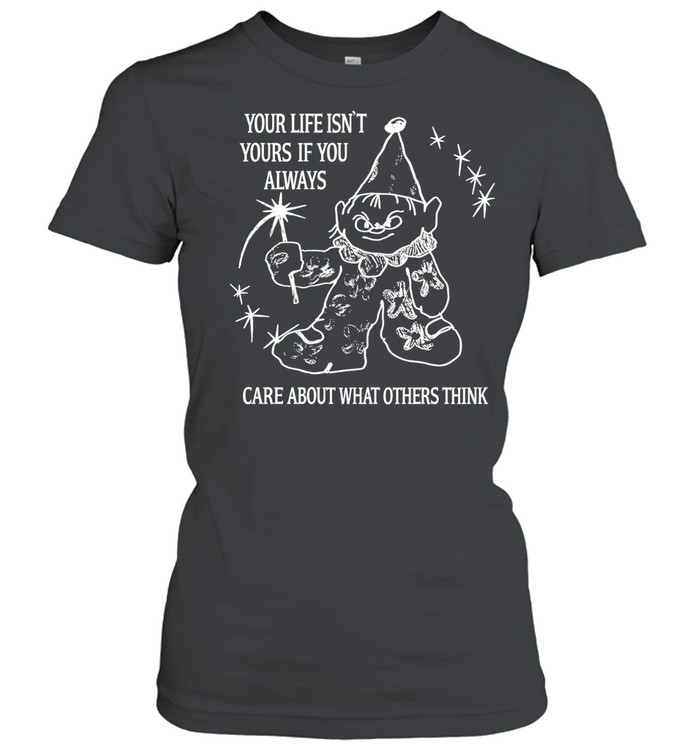 Your Life Isn’t Yours If You Always Care About What Others Think Women T-Shirt