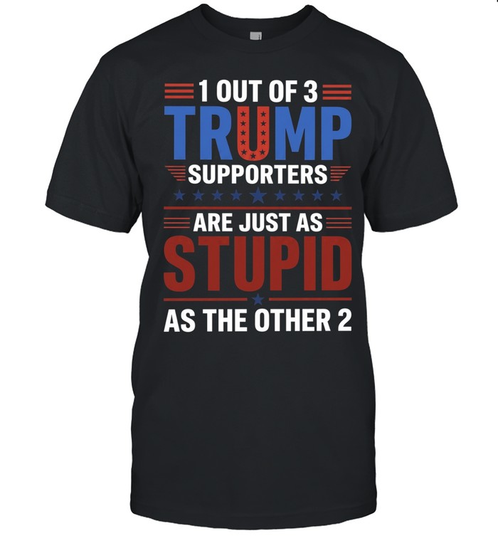 1 out of 3 Trump Supporters Are Just As Stupid Unisex T-Shirt