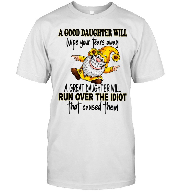 A good daughter will wipe your tears a great run over the idiot Unisex T-Shirt