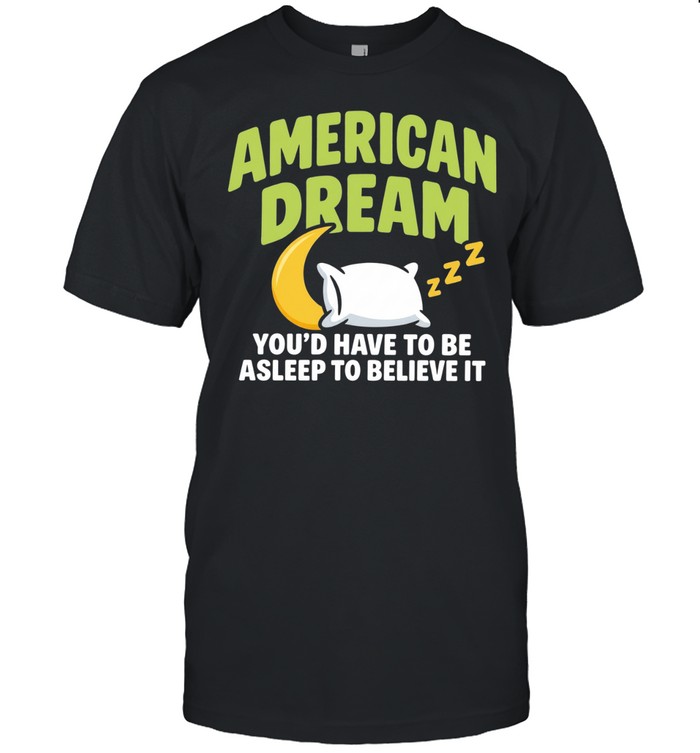 American Dream You’d Have To Be Asleep To Believe It Unisex T-Shirt