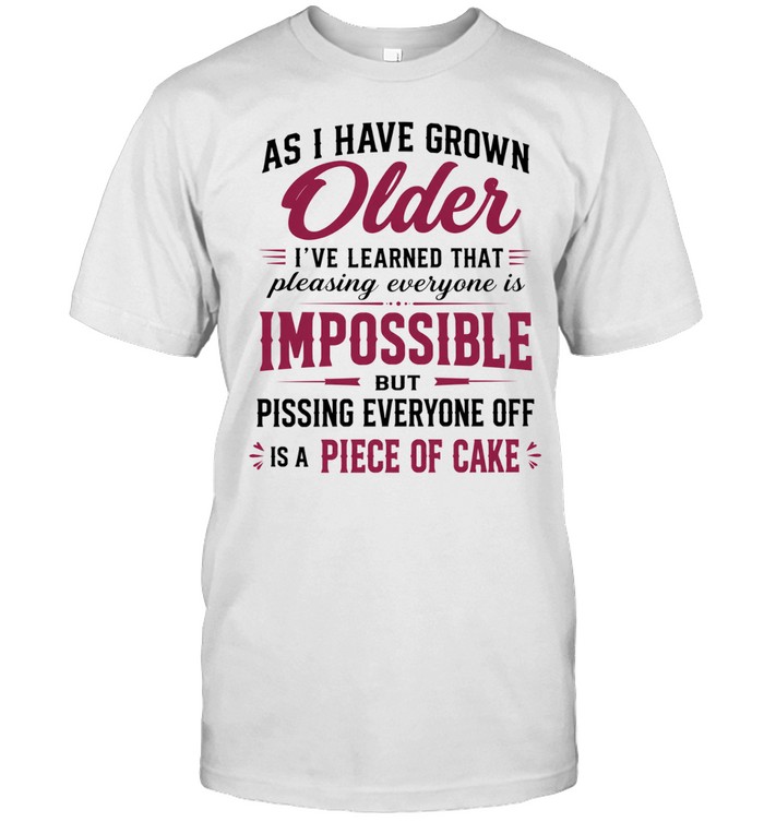As I Have Grown Older Pleasing Everyone Is Impossible but Pissing Everyone off Is a Piece of Cake Unisex T-Shirt