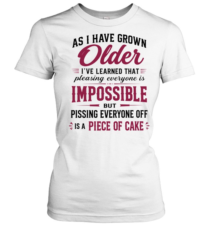 As I Have Grown Older Pleasing Everyone Is Impossible but Pissing Everyone off Is a Piece of Cake Women T-Shirt