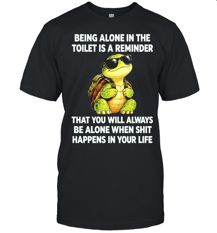 Being Alone in the Toilet Is a Reminder That You Will Always Be Alone When Shit Happens Unisex T-Shirt
