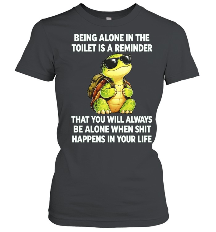 Being Alone in the Toilet Is a Reminder That You Will Always Be Alone When Shit Happens Women T-Shirt
