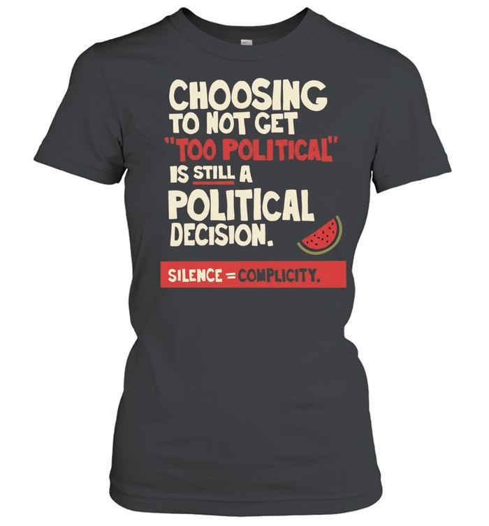 Choosing to Not Get Too Political Is Still a Political Decision Silence Equals Complicity Women T-Shirt