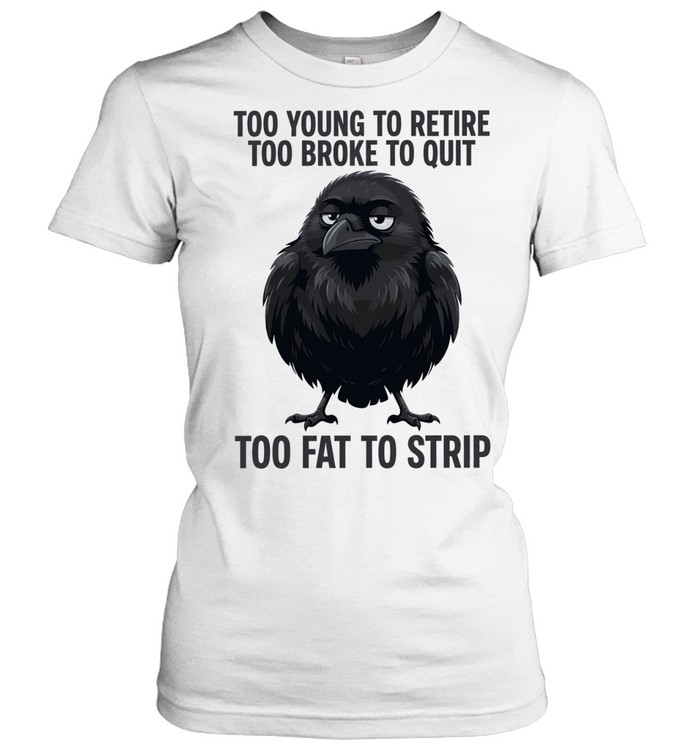 Crow Too Young to Retire Too Broke to Quit Too Fat to Strip Women T-Shirt