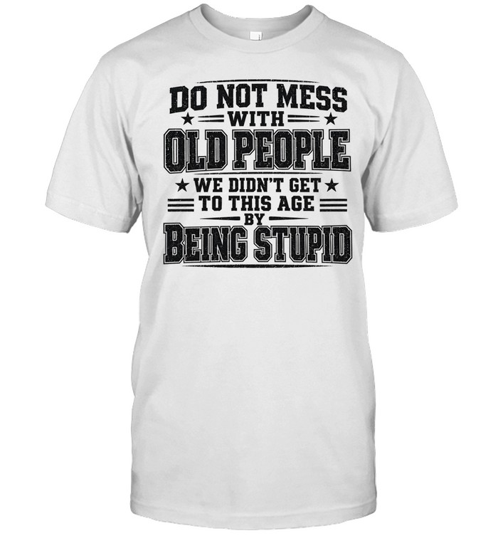 Do Not Mess with Old People We Did Not Get to This Age by Being Stupid Unisex T-Shirt
