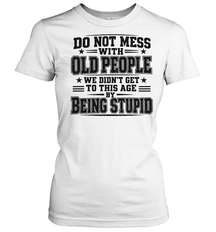 Do Not Mess with Old People We Did Not Get to This Age by Being Stupid Women T-Shirt