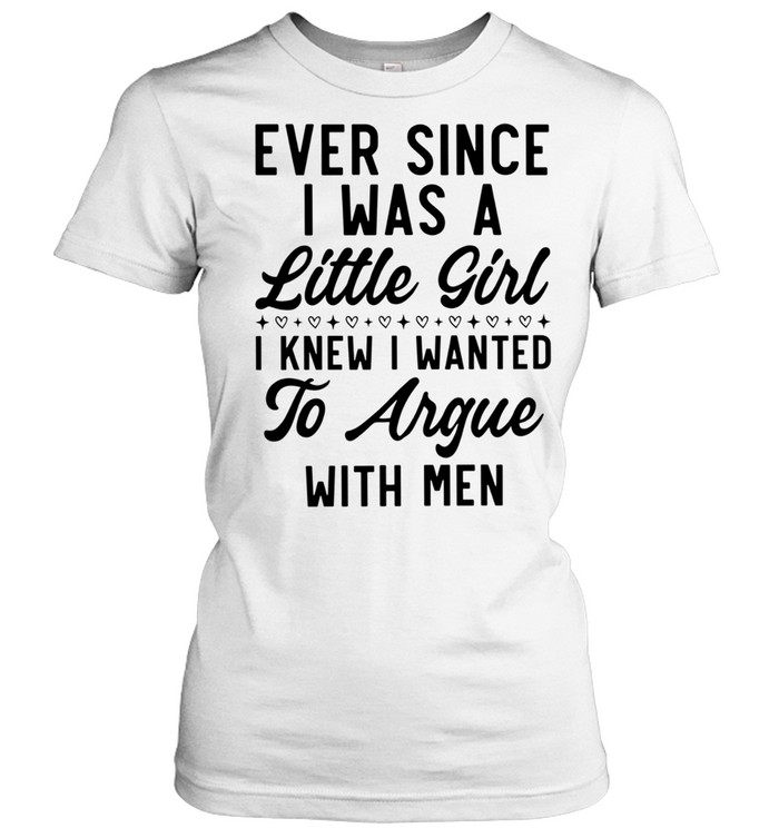 Ever Since I Was a Little Girl I Knew I Wanted to Argue With Men Women T-Shirt