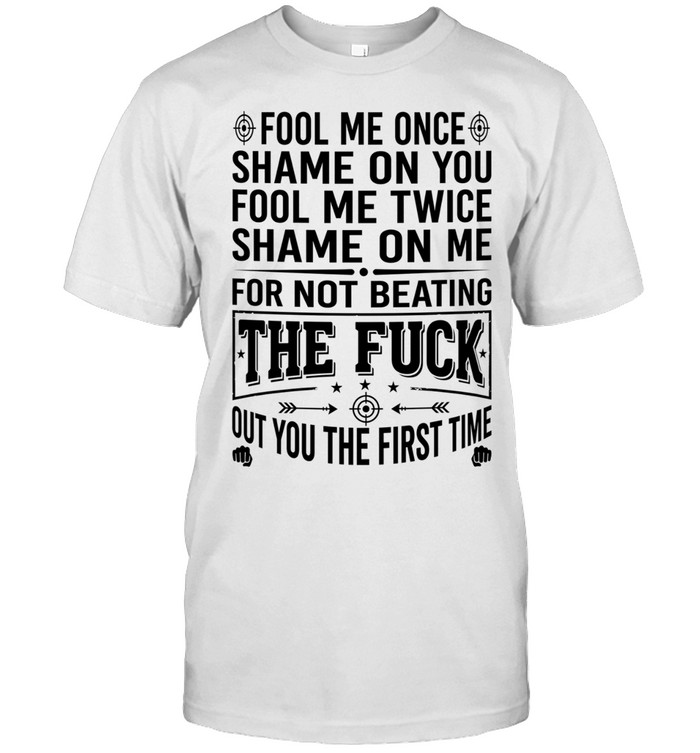Fool Me Once Shame on You Fool Me Twice Shame on Me for Not Beating the Fuck Out You Unisex T-Shirt