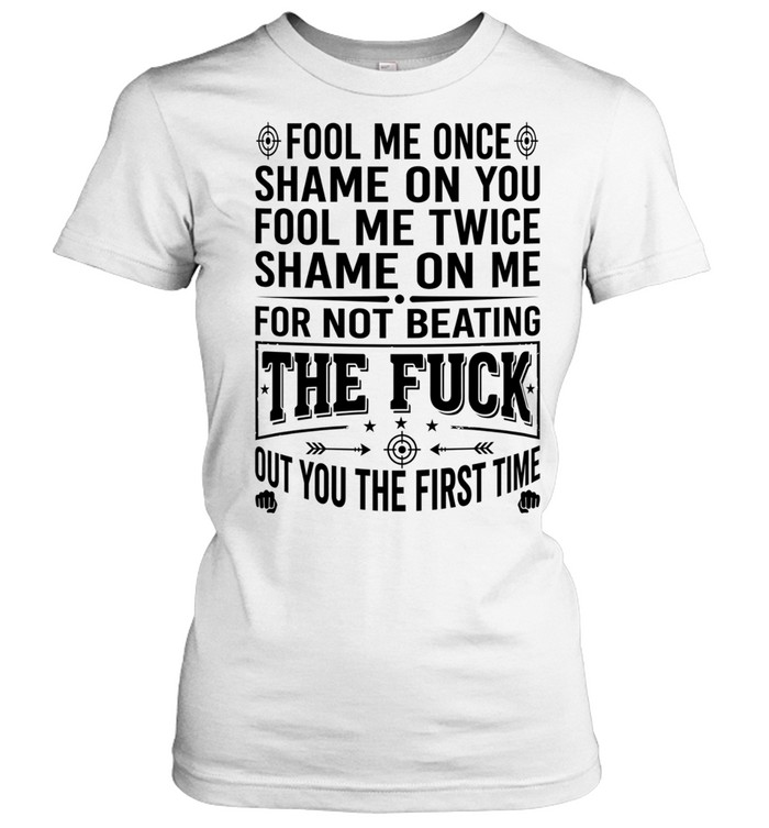 Fool Me Once Shame on You Fool Me Twice Shame on Me for Not Beating the Fuck Out You Women T-Shirt
