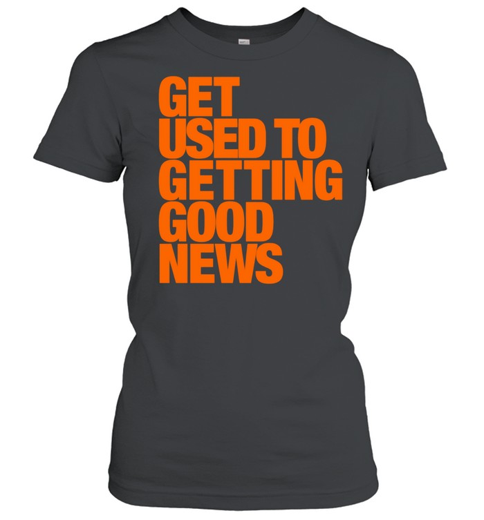 Get used to getting good news Women T-Shirt