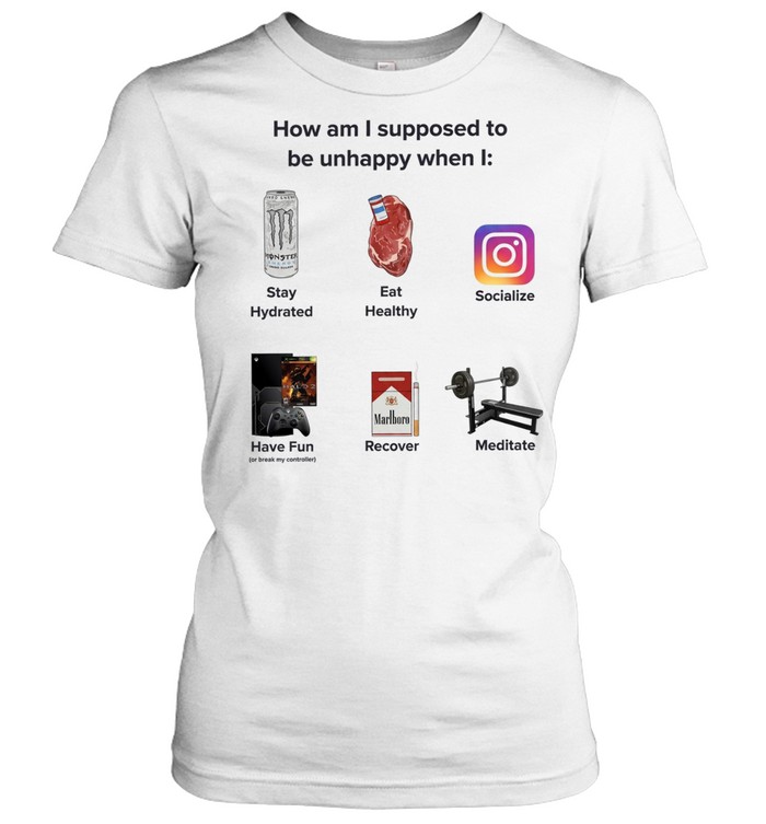 How Am I Supposed to Be Unhappy When I Stay Hydrated Eat Healthy Socialize Have Fun Recover Women T-Shirt