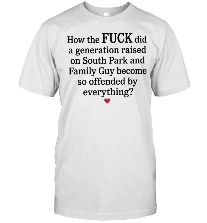 How the Fuck Did a Generation Raised on South Park and Family Guy Become So Offended Unisex T-Shirt