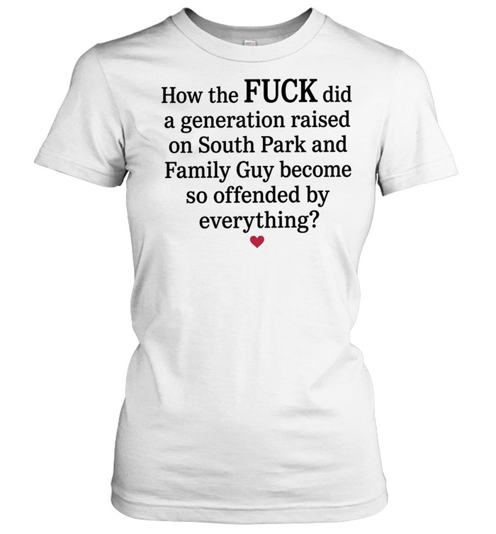 How the Fuck Did a Generation Raised on South Park and Family Guy Become So Offended Women T-Shirt