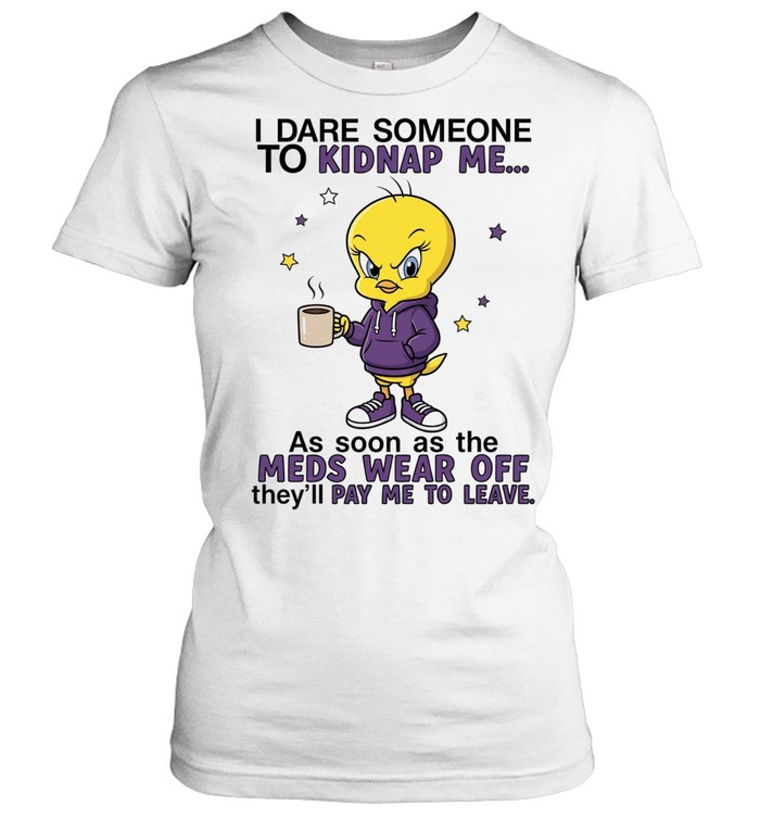 I Dare Someone to Kidnap Me as Soon as the Meds Wear Off They Will Pay Me to Leave Women T-Shirt