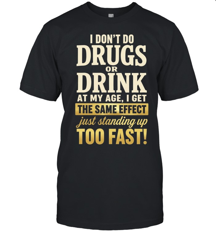 I Don’t Do Drugs or Drink at My Age I Get the Same Effect Standing up Too Fast Unisex T-Shirt