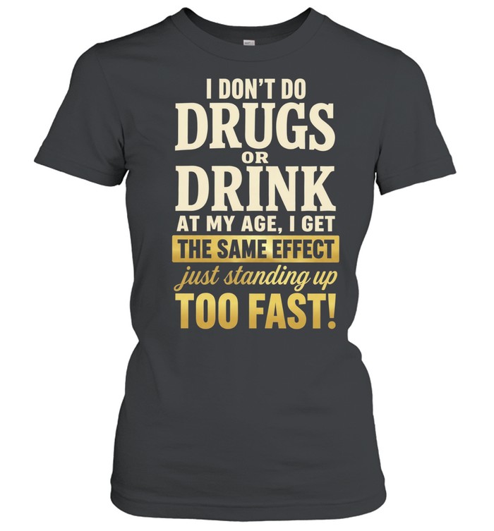 I Don’t Do Drugs or Drink at My Age I Get the Same Effect Standing up Too Fast Women T-Shirt