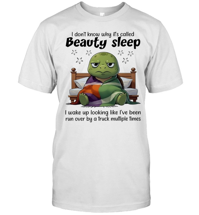 I Don’t Know Why It’s Called Beauty Sleep I Wake Up Looking Like I’ve Been Run Over Unisex T-Shirt