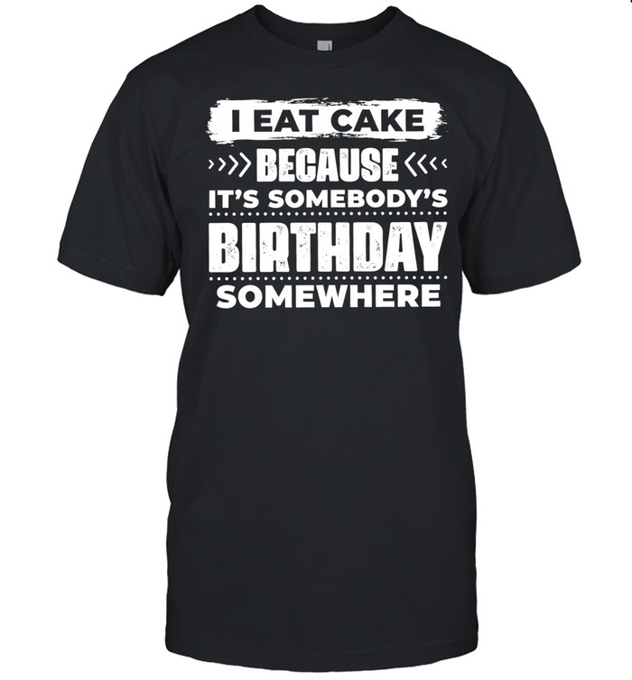 I Eat Cake Because It Is Somebody’s Birthday Somewhere Unisex T-Shirt