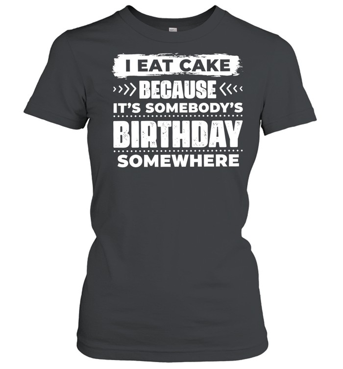 I Eat Cake Because It Is Somebody’s Birthday Somewhere Women T-Shirt