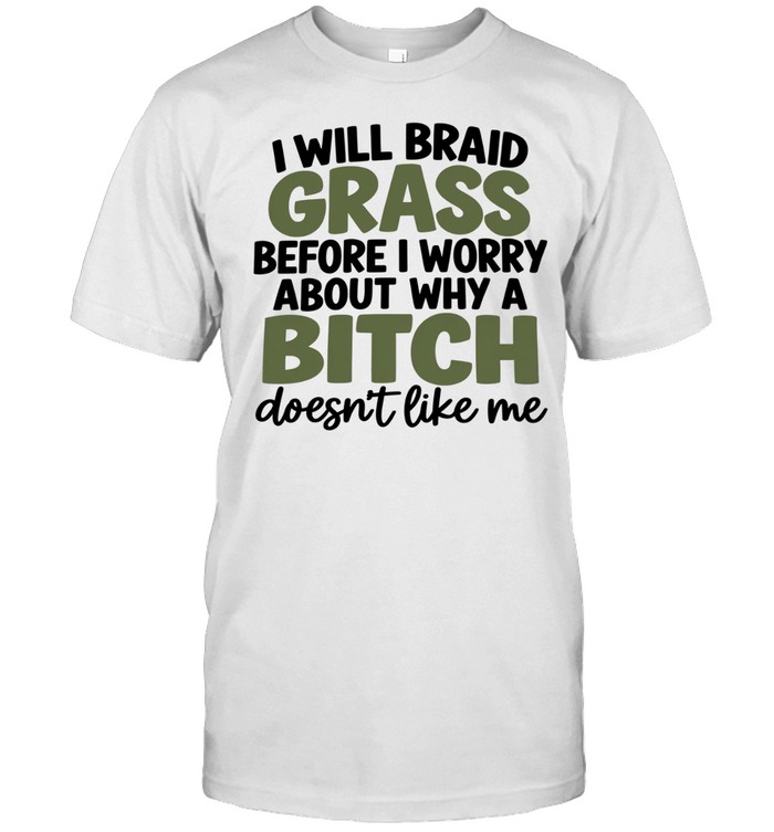 I Will Braid Grass Before I Worry About Why a Bitch Doesn’t Like Me Unisex T-Shirt