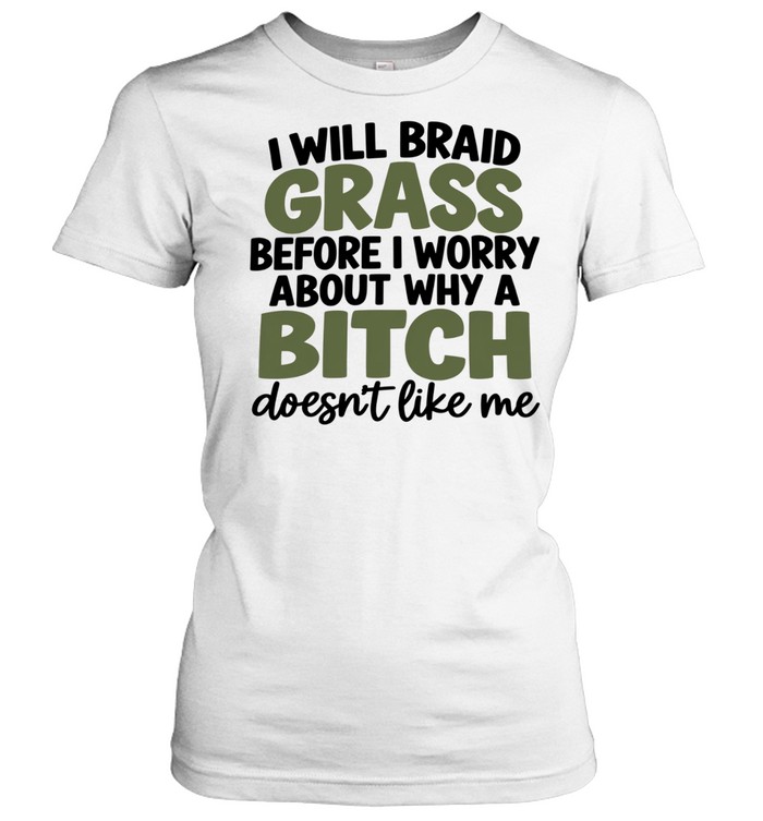 I Will Braid Grass Before I Worry About Why a Bitch Doesn’t Like Me Women T-Shirt