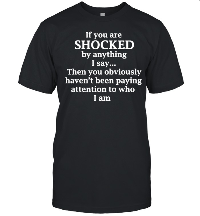 If You Are Shocked by Anything I Say Then You Obviously Haven’t Been Paying Attention to who I am Unisex T-Shirt