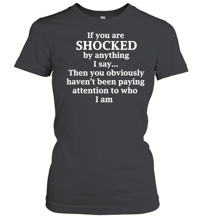 If You Are Shocked by Anything I Say Then You Obviously Haven’t Been Paying Attention to who I am Women T-Shirt