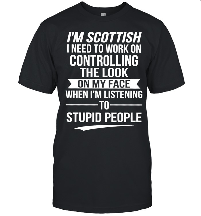 I’m Scottish I Need to Work on Controlling the Look on My Face When I’m Listening to Stupid People Unisex T-Shirt