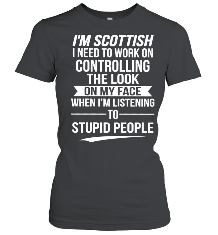 I’m Scottish I Need to Work on Controlling the Look on My Face When I’m Listening to Stupid People Women T-Shirt