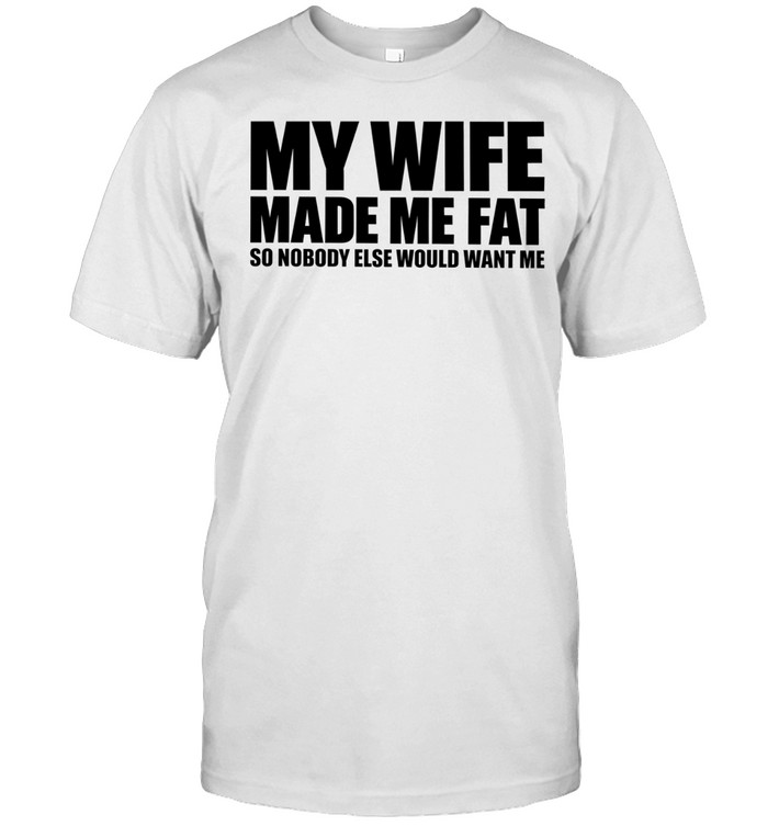 My Wife Made Me Fat So Nobody Else Would Want Me Unisex T-Shirt