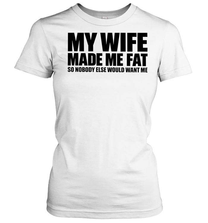 My Wife Made Me Fat So Nobody Else Would Want Me Women T-Shirt