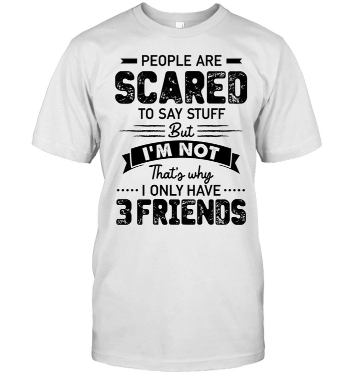 People Are Scared to Say Stuff but I Am Not That Is Why I Only Have 3 Friends Unisex T-Shirt