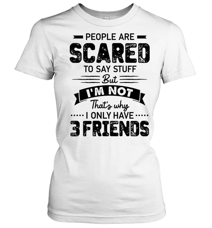 People Are Scared to Say Stuff but I Am Not That Is Why I Only Have 3 Friends Women T-Shirt