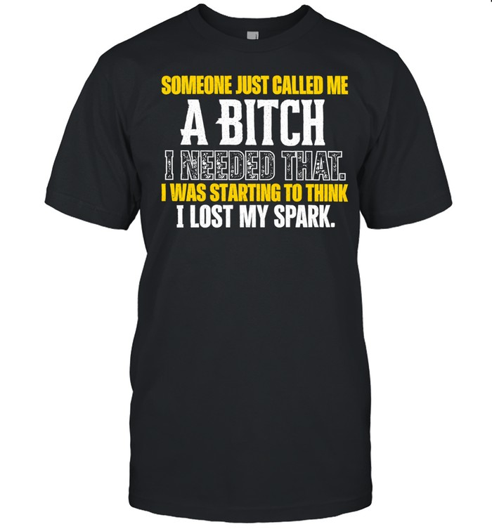 Someone Just Called Me A Bitch I Needed That I Was Starting To Think I Lost My Spark Unisex T-Shirt