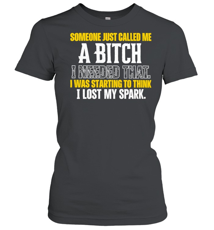 Someone Just Called Me A Bitch I Needed That I Was Starting To Think I Lost My Spark Women T-Shirt