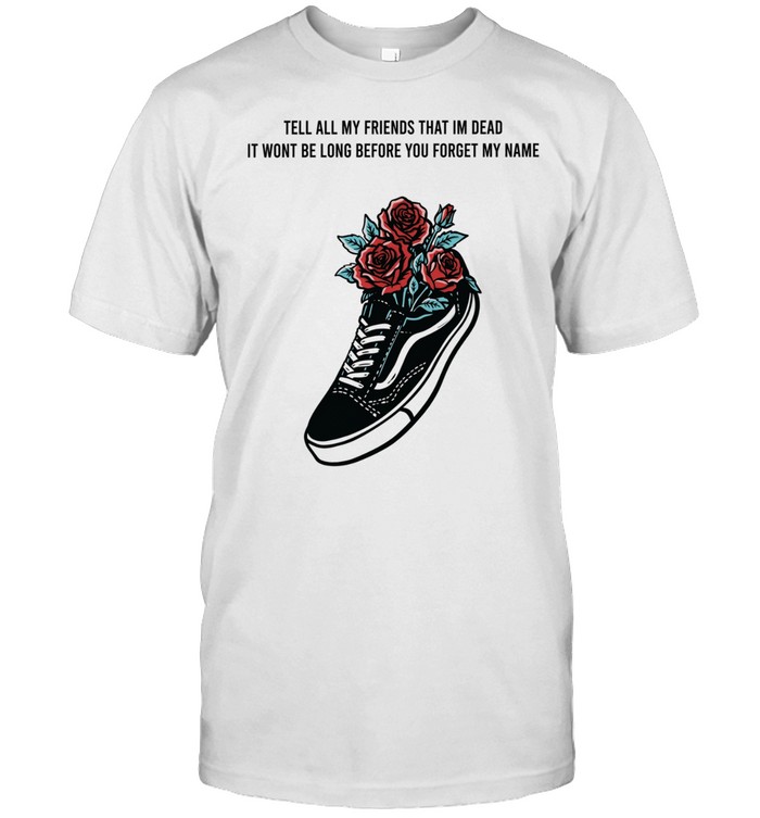 Tell All My Friends That I’m Dead It Won’t Be Long Before You Forget My Name Unisex T-Shirt