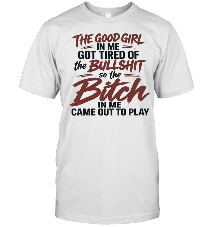 The Good Girl in Me Got Tired of the Bullshit so the Bitch in Me Came Out to Play Unisex T-Shirt