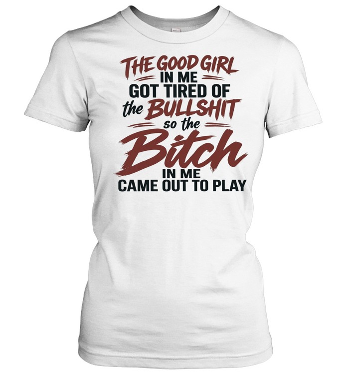The Good Girl in Me Got Tired of the Bullshit so the Bitch in Me Came Out to Play Women T-Shirt
